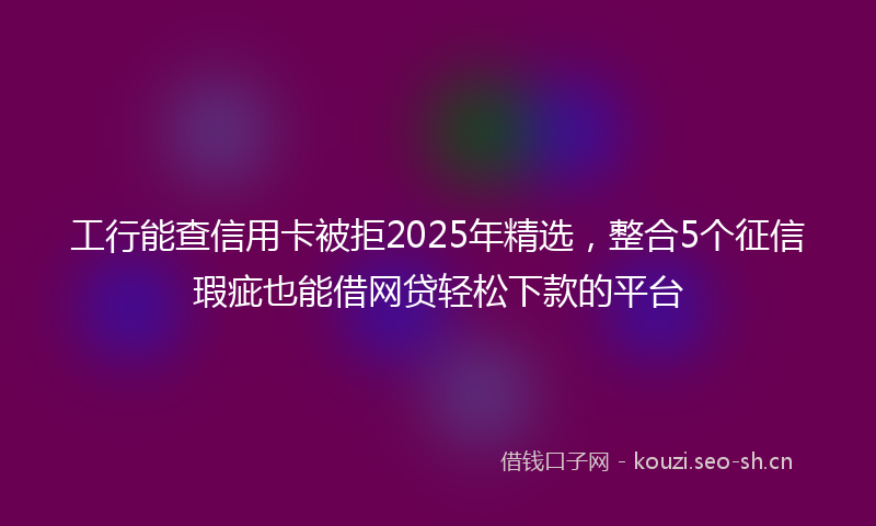 工行能查信用卡被拒2025年精选，整合5个征信瑕疵也能借网贷轻松下款的平台