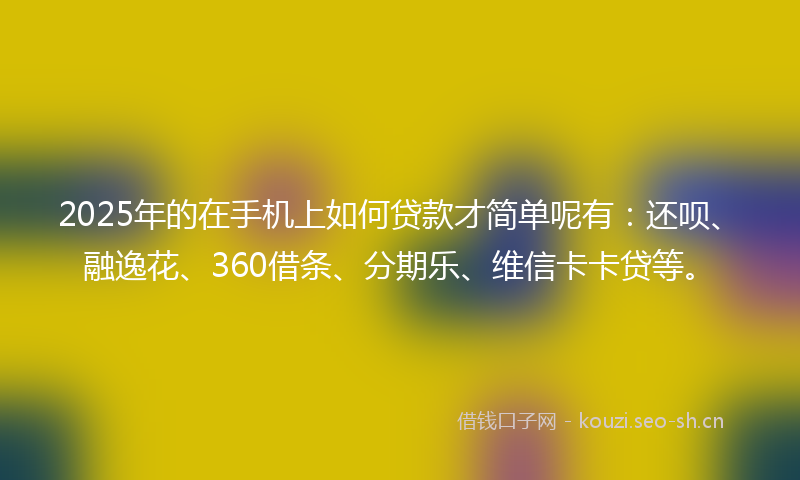 2025年的在手机上如何贷款才简单呢有:还呗、融逸花、360借条、分期乐、维信卡卡贷等。