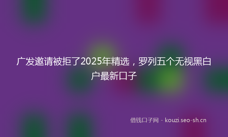 广发邀请被拒了2025年精选,罗列五个无视黑白户最新口子