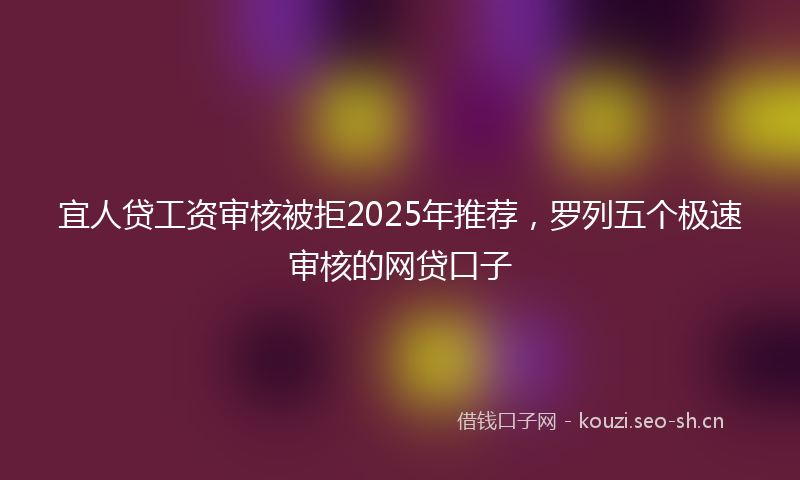 宜人贷工资审核被拒2025年推荐，罗列五个极速审核的网贷口子