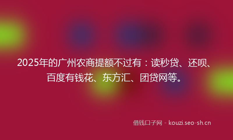 2025年的广州农商提额不过有：读秒贷、还呗、百度有钱花、东方汇、团贷网等。