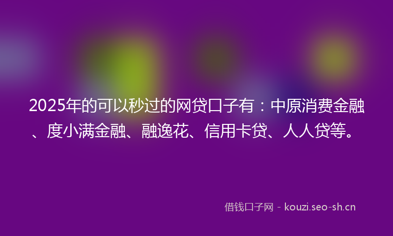 2025年的可以秒过的网贷口子有：中原消费金融、度小满金融、融逸花、信用卡贷、人人贷等。