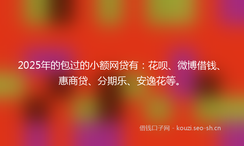 2025年的包过的小额网贷有：花呗、微博借钱、惠商贷、分期乐、安逸花等。