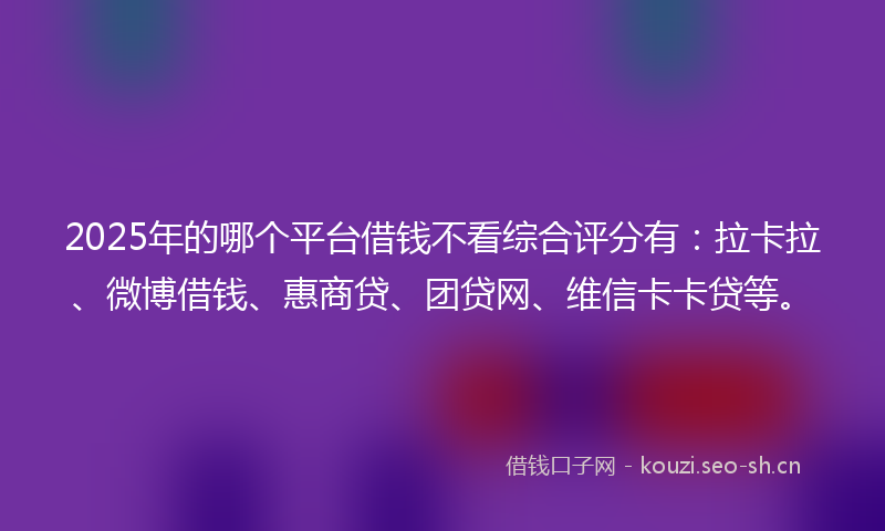 2025年的哪个平台借钱不看综合评分有:拉卡拉、微博借钱、惠商贷、团贷网、维信卡卡贷等。