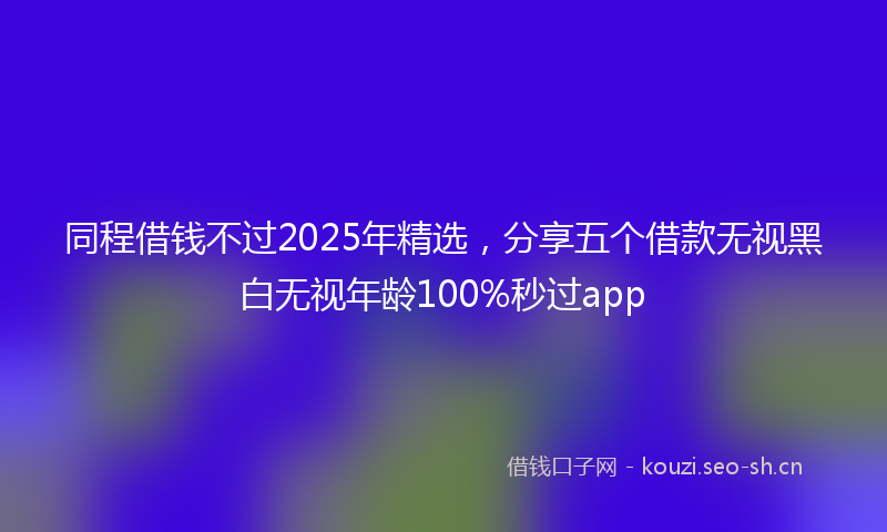 同程借钱不过2025年精选，分享五个借款无视黑白无视年龄100%秒过app