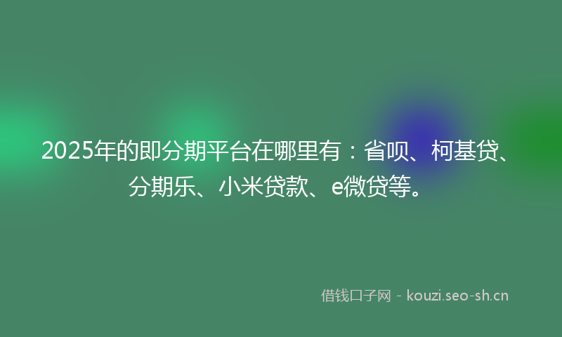2025年的即分期平台在哪里有：省呗、柯基贷、分期乐、小米贷款、e微贷等。