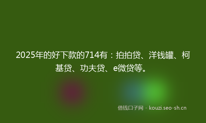 2025年的好下款的714有：拍拍贷、洋钱罐、柯基贷、功夫贷、e微贷等。