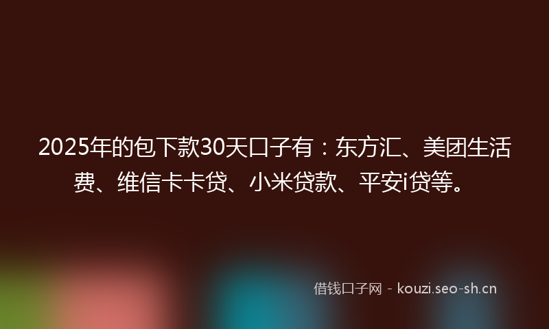 2025年的包下款30天口子有:东方汇、美团生活费、维信卡卡贷、小米贷款、平安i贷等。