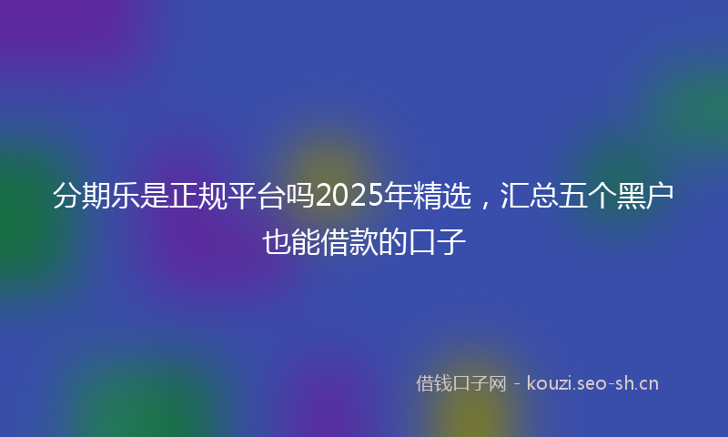 分期乐是正规平台吗2025年精选,汇总五个黑户也能借款的口子