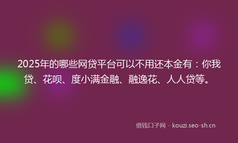 2025年的哪些网贷平台可以不用还本金有:你我贷、花呗、度小满金融、融逸花、人人贷等。