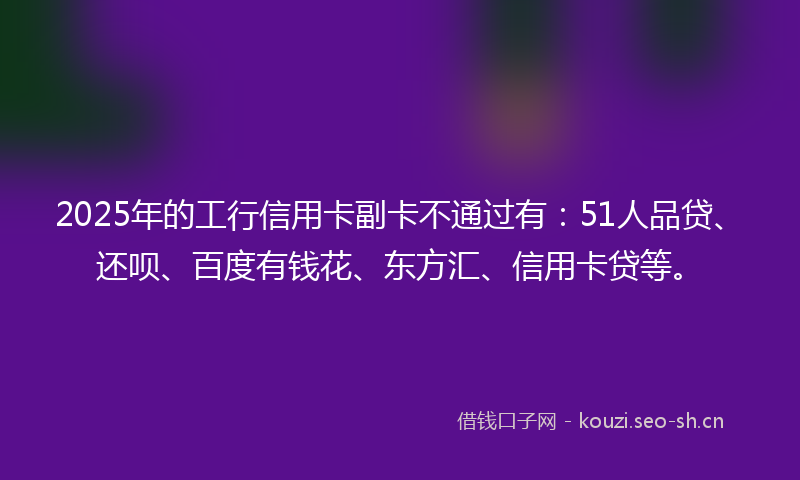 2025年的工行信用卡副卡不通过有:51人品贷、还呗、百度有钱花、东方汇、信用卡贷等。