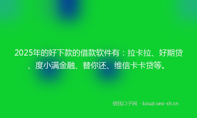 2025年的好下款的借款软件有：拉卡拉、好期贷、度小满金融、替你还、维信卡卡贷等。