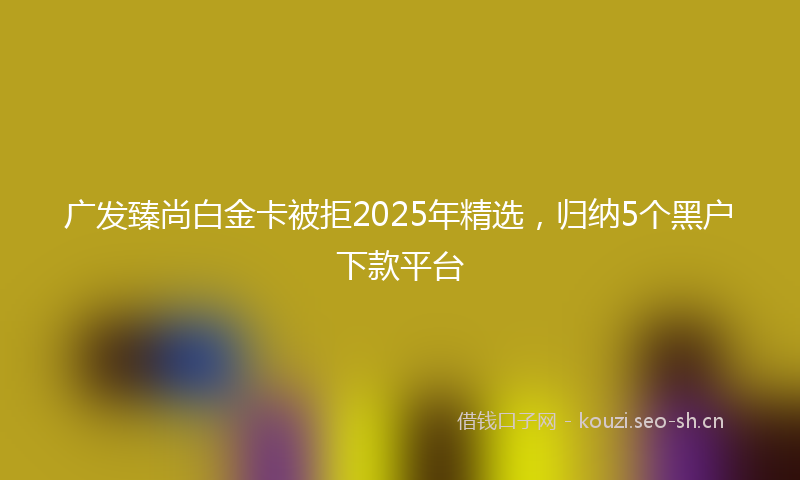 广发臻尚白金卡被拒2025年精选，归纳5个黑户下款平台
