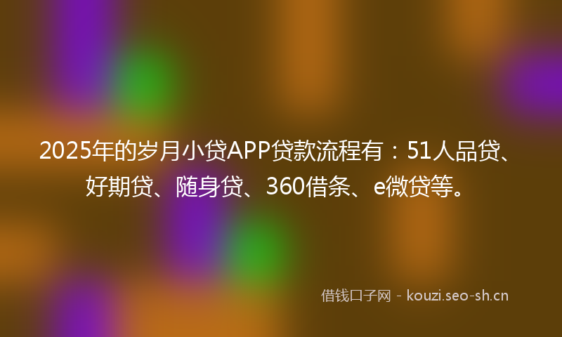 2025年的岁月小贷APP贷款流程有：51人品贷、好期贷、随身贷、360借条、e微贷等。