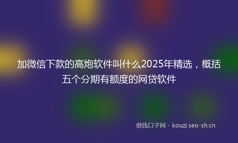 加微信下款的高炮软件叫什么2025年精选，概括五个分期有额度的网贷软件