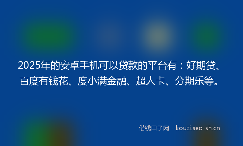 2025年的安卓手机可以贷款的平台有：好期贷、百度有钱花、度小满金融、超人卡、分期乐等。