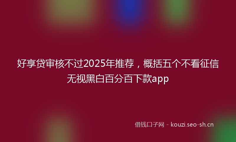 好享贷审核不过2025年推荐，概括五个不看征信无视黑白百分百下款app