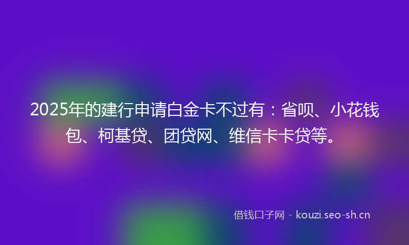 2025年的建行申请白金卡不过有:省呗、小花钱包、柯基贷、团贷网、维信卡卡贷等。