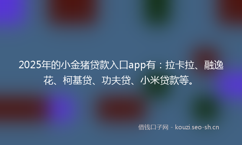 2025年的小金猪贷款入口app有：拉卡拉、融逸花、柯基贷、功夫贷、小米贷款等。