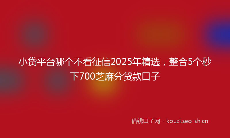 小贷平台哪个不看征信2025年精选，整合5个秒下700芝麻分贷款口子