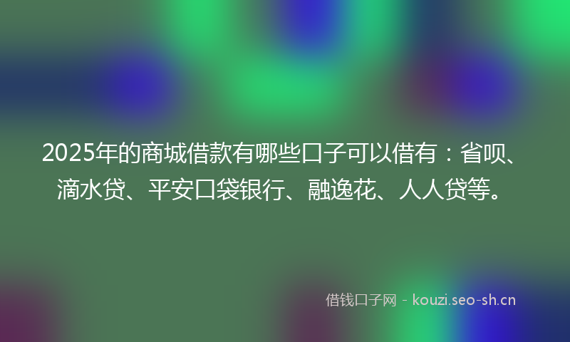 2025年的商城借款有哪些口子可以借有：省呗、滴水贷、平安口袋银行、融逸花、人人贷等。