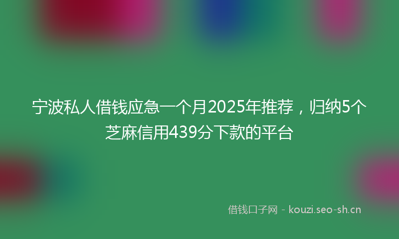 宁波私人借钱应急一个月2025年推荐，归纳5个芝麻信用439分下款的平台