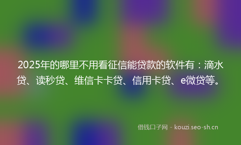2025年的哪里不用看征信能贷款的软件有:滴水贷、读秒贷、维信卡卡贷、信用卡贷、e微贷等。