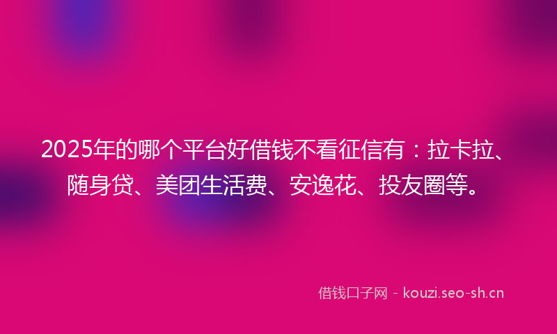 2025年的哪个平台好借钱不看征信有：拉卡拉、随身贷、美团生活费、安逸花、投友圈等。