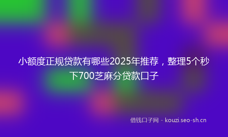 小额度正规贷款有哪些2025年推荐，整理5个秒下700芝麻分贷款口子