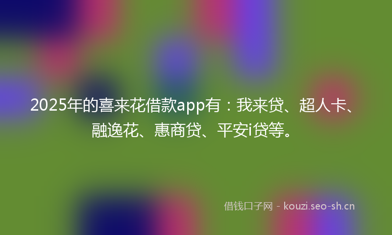 2025年的喜来花借款app有：我来贷、超人卡、融逸花、惠商贷、平安i贷等。