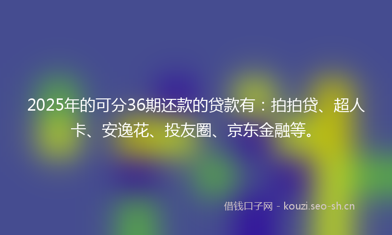 2025年的可分36期还款的贷款有：拍拍贷、超人卡、安逸花、投友圈、京东金融等。