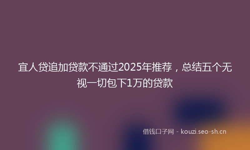宜人贷追加贷款不通过2025年推荐,总结五个无视一切包下1万的贷款