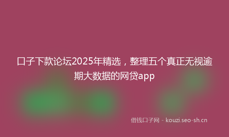 口子下款论坛2025年精选，整理五个真正无视逾期大数据的网贷app