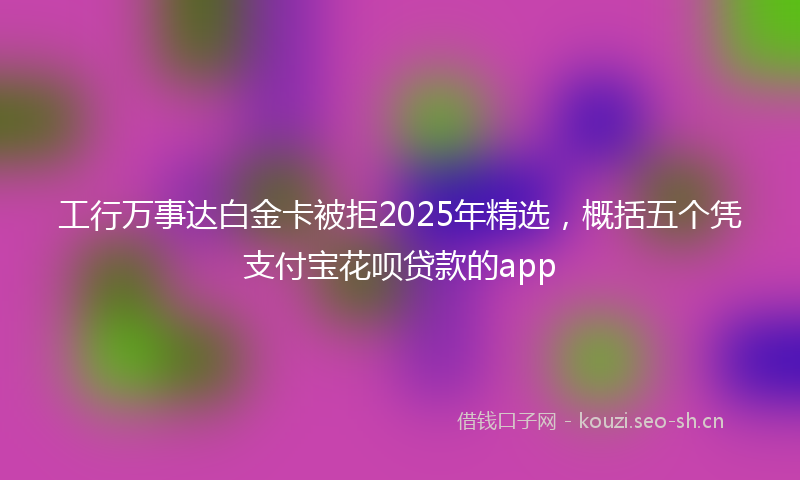 工行万事达白金卡被拒2025年精选，概括五个凭支付宝花呗贷款的app