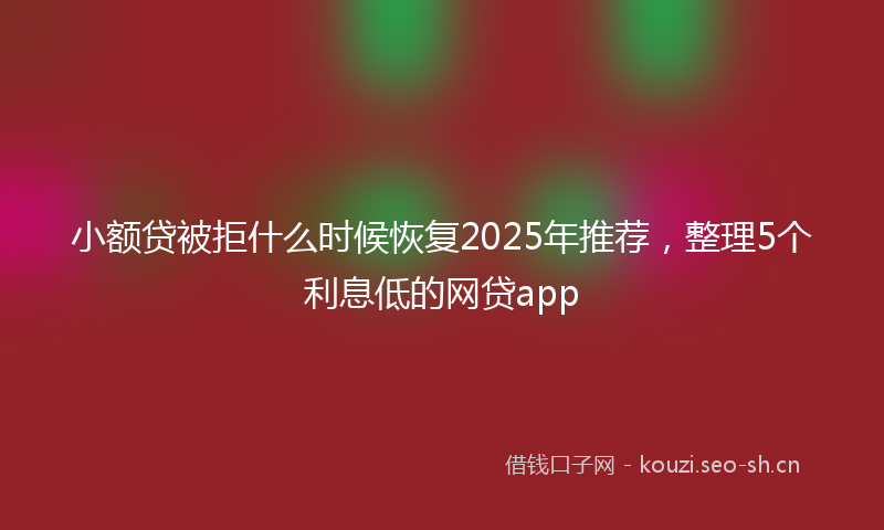 小额贷被拒什么时候恢复2025年推荐，整理5个利息低的网贷app