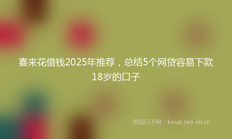喜来花借钱2025年推荐，总结5个网贷容易下款18岁的口子