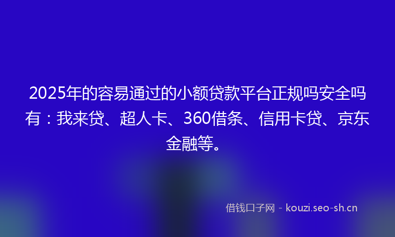 2025年的容易通过的小额贷款平台正规吗安全吗有：我来贷、超人卡、360借条、信用卡贷、京东金融等。