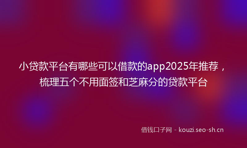 小贷款平台有哪些可以借款的app2025年推荐，梳理五个不用面签和芝麻分的贷款平台