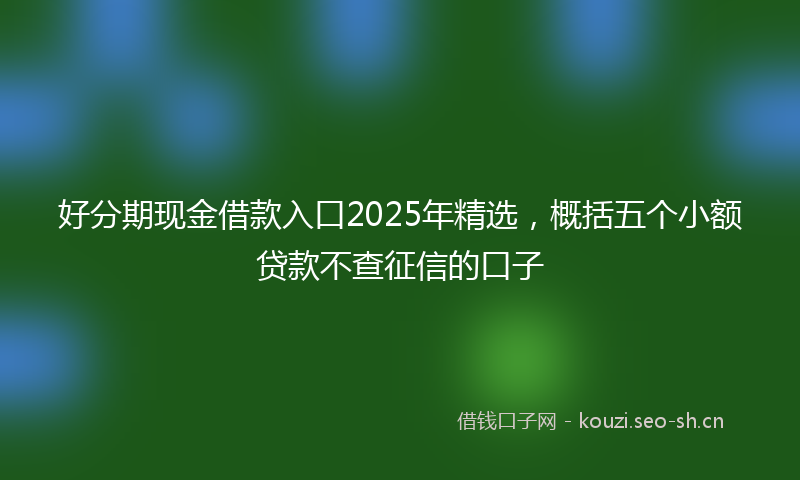 好分期现金借款入口2025年精选，概括五个小额贷款不查征信的口子