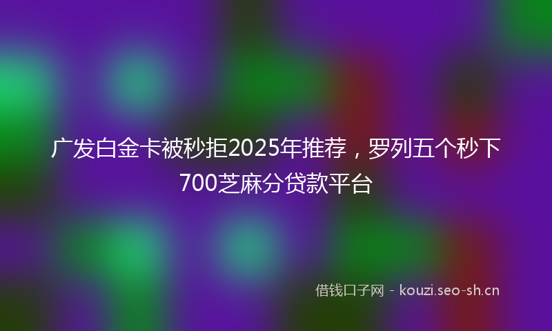 广发白金卡被秒拒2025年推荐，罗列五个秒下700芝麻分贷款平台