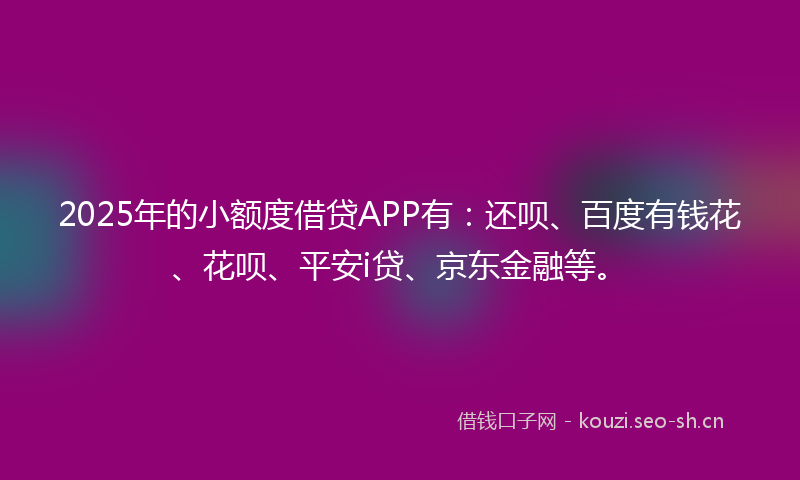 2025年的小额度借贷APP有:还呗、百度有钱花、花呗、平安i贷、京东金融等。