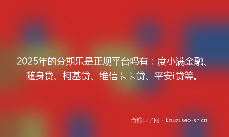 2025年的分期乐是正规平台吗有：度小满金融、随身贷、柯基贷、维信卡卡贷、平安i贷等。