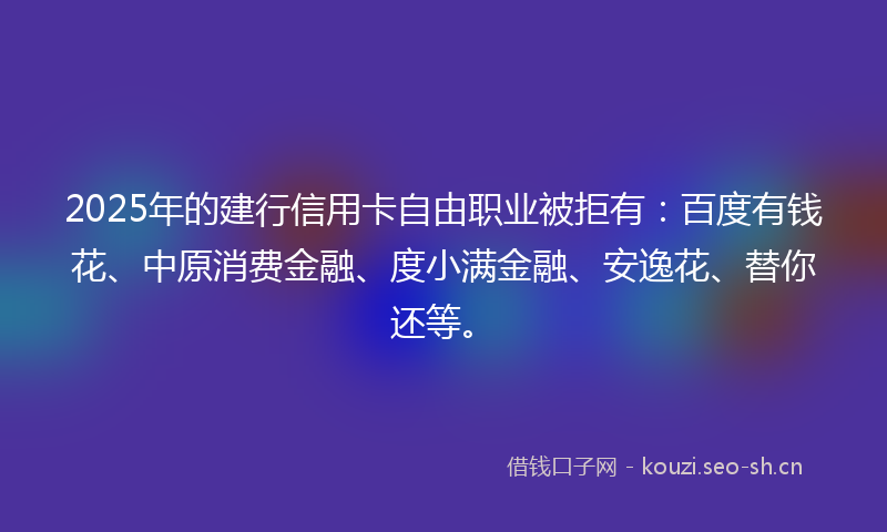 2025年的建行信用卡自由职业被拒有：百度有钱花、中原消费金融、度小满金融、安逸花、替你还等。