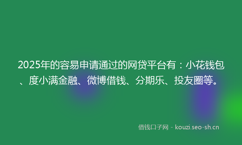 2025年的容易申请通过的网贷平台有:小花钱包、度小满金融、微博借钱、分期乐、投友圈等。