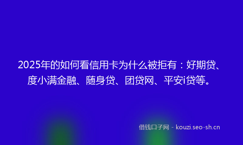 2025年的如何看信用卡为什么被拒有：好期贷、度小满金融、随身贷、团贷网、平安i贷等。