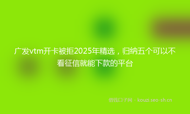 广发vtm开卡被拒2025年精选,归纳五个可以不看征信就能下款的平台