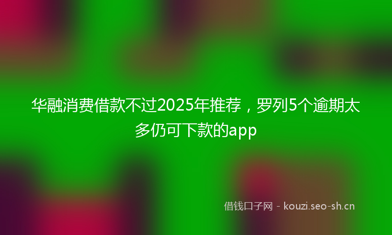 华融消费借款不过2025年推荐，罗列5个逾期太多仍可下款的app