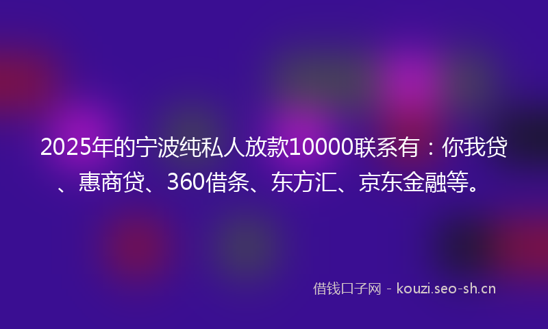 2025年的宁波纯私人放款10000联系有：你我贷、惠商贷、360借条、东方汇、京东金融等。