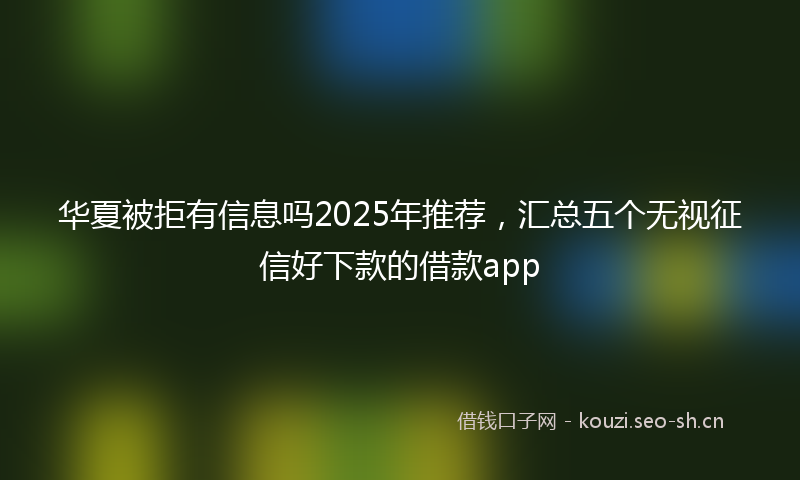 华夏被拒有信息吗2025年推荐，汇总五个无视征信好下款的借款app