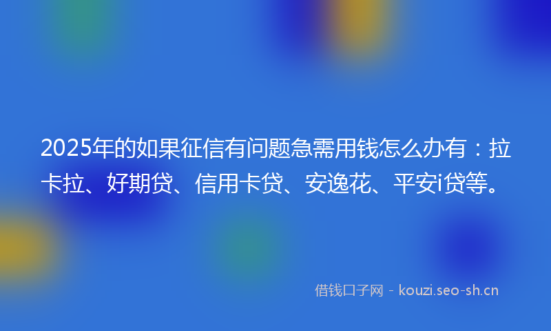 2025年的如果征信有问题急需用钱怎么办有：拉卡拉、好期贷、信用卡贷、安逸花、平安i贷等。
